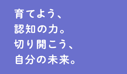 育てよう、認知の力。切り開こう、自分の未来。